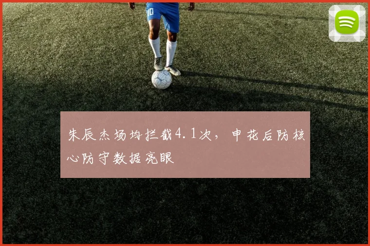 朱辰杰场均拦截4.1次，申花后防核心防守数据亮眼