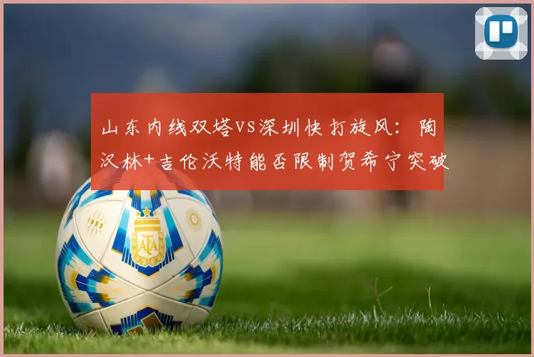 山东内线双塔vs深圳快打旋风：陶汉林+吉伦沃特能否限制贺希宁突破？