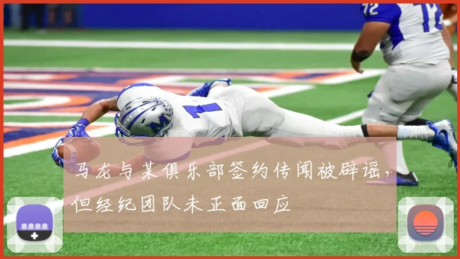 马龙与某俱乐部签约传闻被辟谣，但经纪团队未正面回应