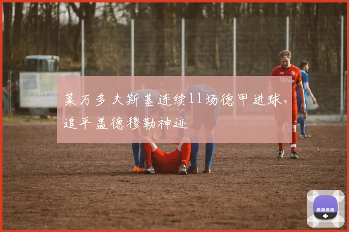 莱万多夫斯基连续11场德甲进球，追平盖德穆勒神迹