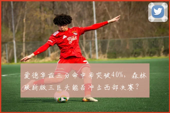爱德华兹三分命中率突破40%，森林狼新版三巨头能否冲击西部决赛？