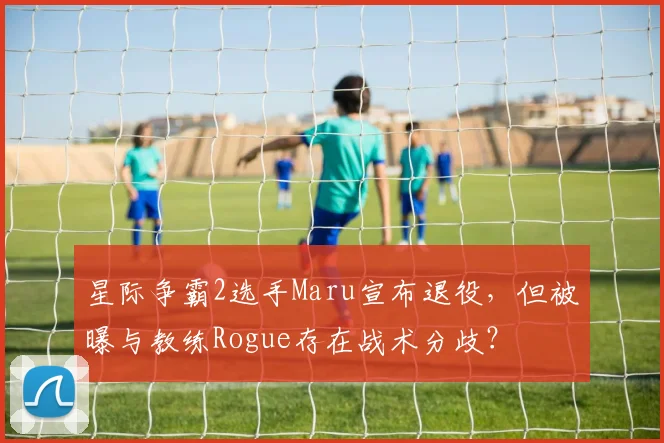 星际争霸2选手Maru宣布退役，但被曝与教练Rogue存在战术分歧？