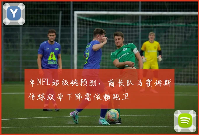 年NFL超级碗预测，酋长队马霍姆斯传球效率下降需依赖跑卫