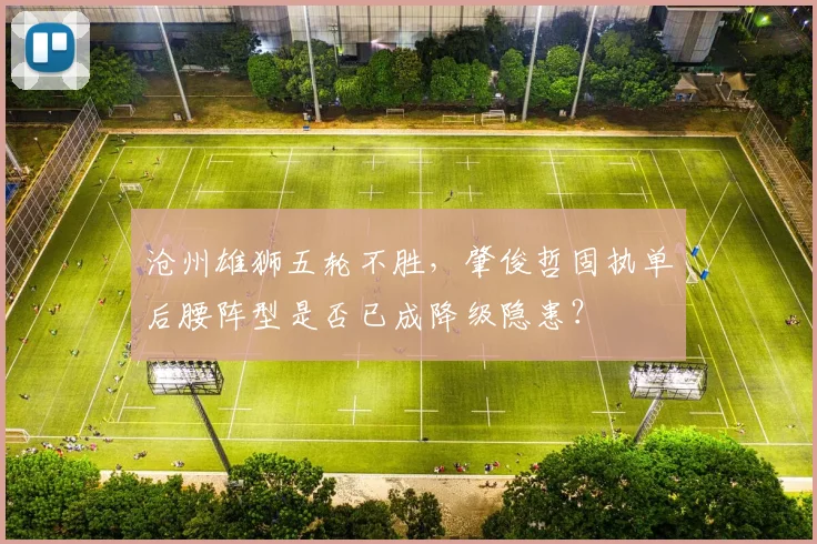 沧州雄狮五轮不胜，肇俊哲固执单后腰阵型是否已成降级隐患？