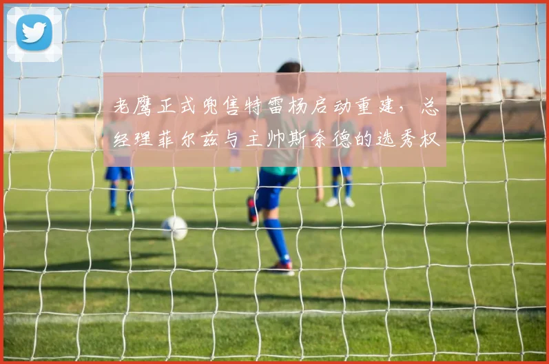 老鹰正式兜售特雷杨启动重建，总经理菲尔兹与主帅斯奈德的选秀权博弈？