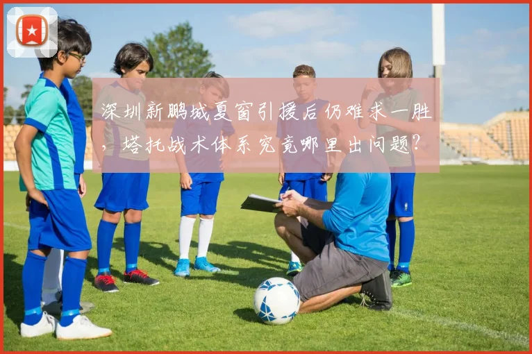 深圳新鹏城夏窗引援后仍难求一胜，塔托战术体系究竟哪里出问题？