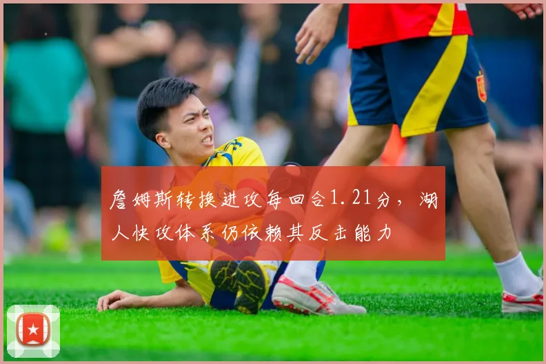 詹姆斯转换进攻每回合1.21分，湖人快攻体系仍依赖其反击能力