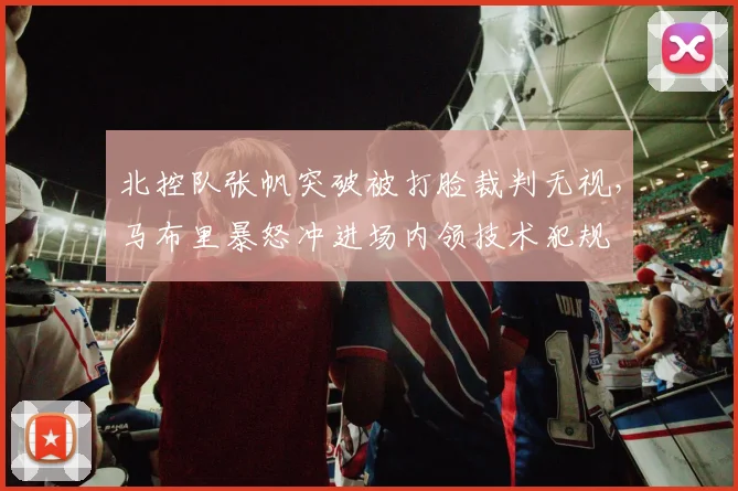 北控队张帆突破被打脸裁判无视，马布里暴怒冲进场内领技术犯规