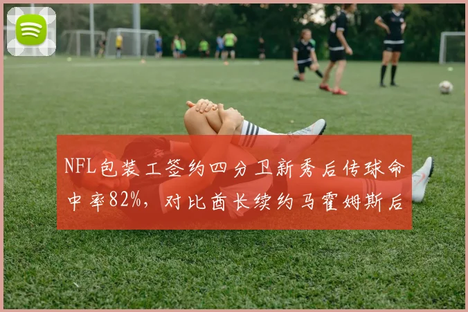 NFL包装工签约四分卫新秀后传球命中率82%，对比酋长续约马霍姆斯后进攻效率下滑趋势