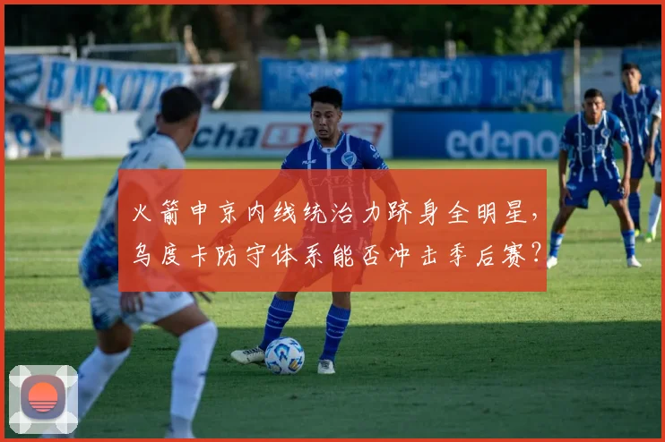 火箭申京内线统治力跻身全明星，乌度卡防守体系能否冲击季后赛？