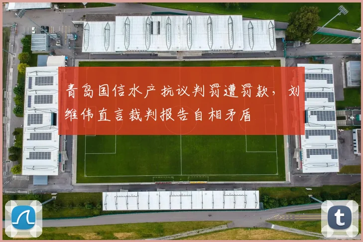 青岛国信水产抗议判罚遭罚款，刘维伟直言裁判报告自相矛盾